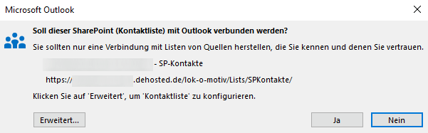 Computergenerierter Alternativtext:Microsoft Outlook Soll dieser SharePoint (Kontaktliste) mit Outlook verbunden werden? Sie sollten nur eine Verbindung mit Listen von Quellen herstellen, die Sie kennen und denen Sie vertrauen. https:' - SP-Kontakte dehosted. Nein Klicken Sie auf 'Erweitert', um 'Kontaktliste' zu konfigurieren. Erweitert... 